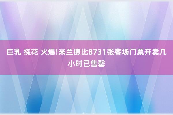 巨乳 探花 火爆!米兰德比8731张客场门票开卖几小时已售罄