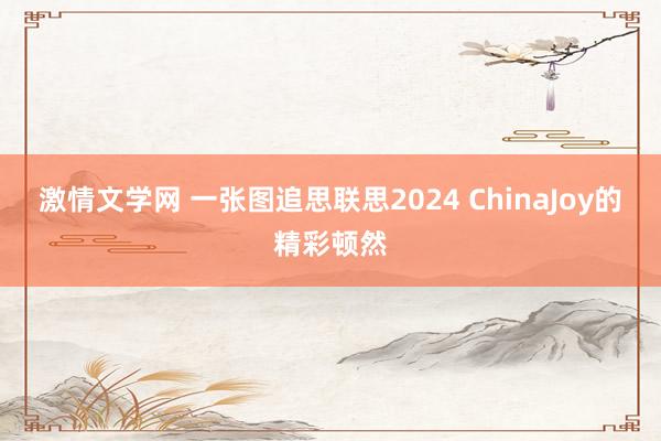 激情文学网 一张图追思联思2024 ChinaJoy的精彩顿然