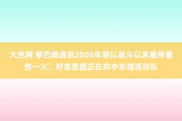 大色网 黎巴嫩遇到2006年黎以战斗以来最惨重伤一火，好意思国正在向中东增派部队