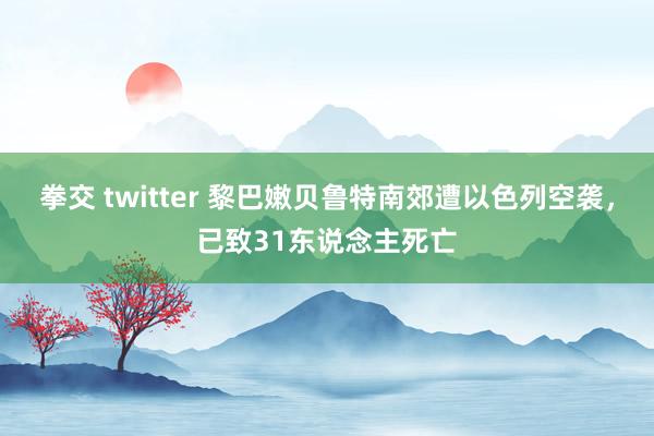 拳交 twitter 黎巴嫩贝鲁特南郊遭以色列空袭，已致31东说念主死亡