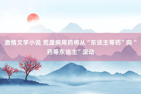 激情文学小说 荒废病用药将从“东谈主等药”向“药等东谈主”滚动