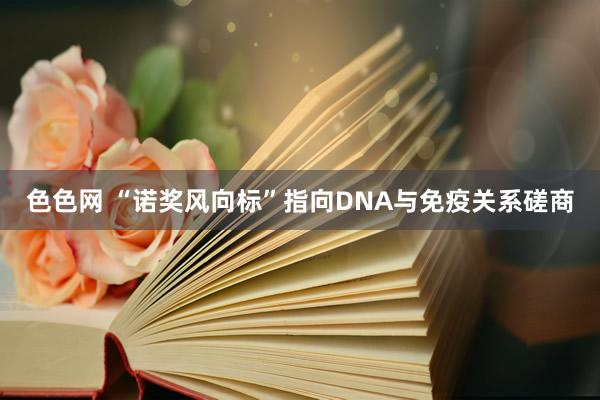 色色网 “诺奖风向标”指向DNA与免疫关系磋商