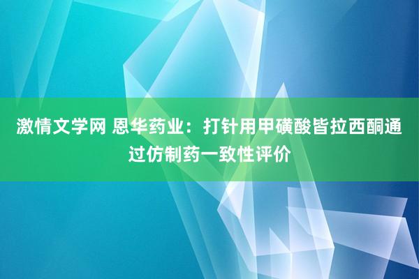 激情文学网 恩华药业：打针用甲磺酸皆拉西酮通过仿制药一致性评价