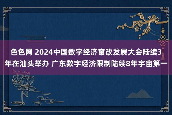 色色网 2024中国数字经济窜改发展大会陆续3年在汕头举办 广东数字经济限制陆续8年宇宙第一