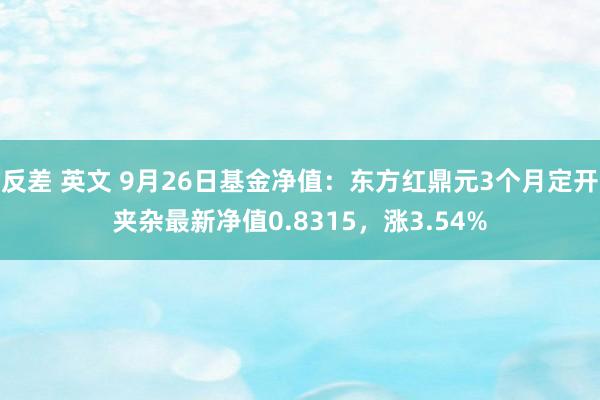 反差 英文 9月26日基金净值：东方红鼎元3个月定开夹杂最新净值0.8315，涨3.54%