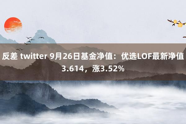 反差 twitter 9月26日基金净值：优选LOF最新净值3.614，涨3.52%