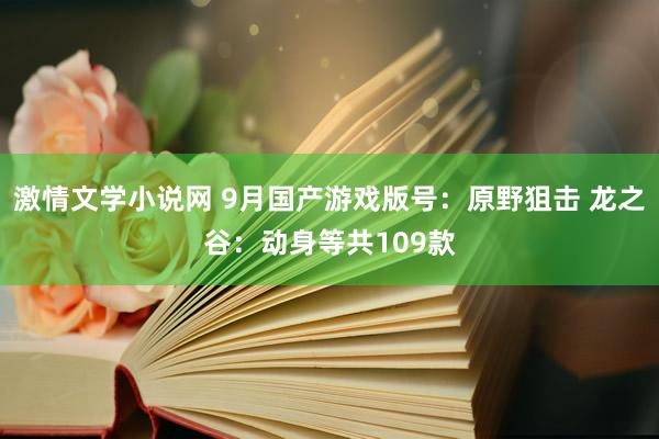 激情文学小说网 9月国产游戏版号：原野狙击 龙之谷：动身等共109款