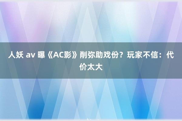 人妖 av 曝《AC影》削弥助戏份？玩家不信：代价太大