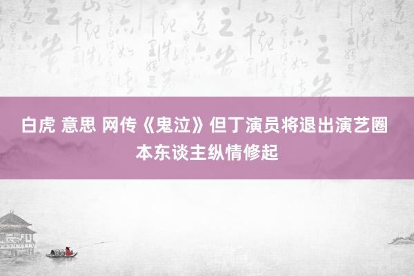 白虎 意思 网传《鬼泣》但丁演员将退出演艺圈 本东谈主纵情修起