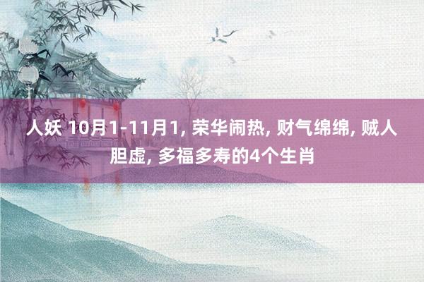 人妖 10月1-11月1， 荣华闹热， 财气绵绵， 贼人胆虚， 多福多寿的4个生肖