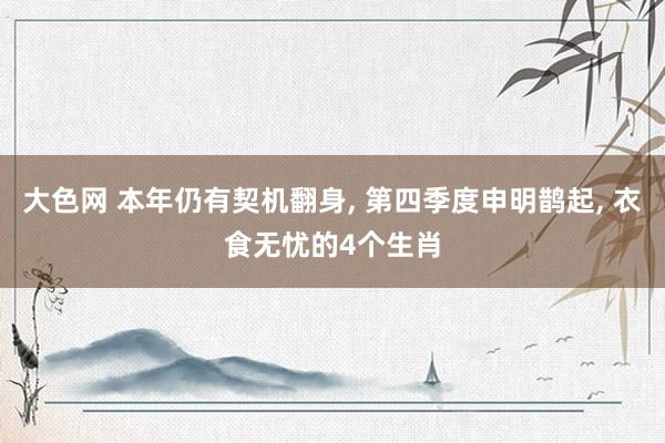 大色网 本年仍有契机翻身， 第四季度申明鹊起， 衣食无忧的4个生肖