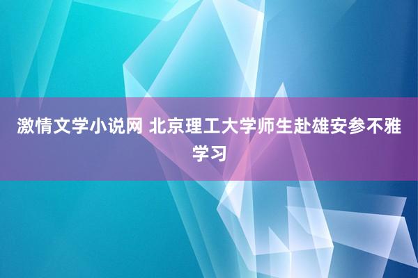 激情文学小说网 北京理工大学师生赴雄安参不雅学习