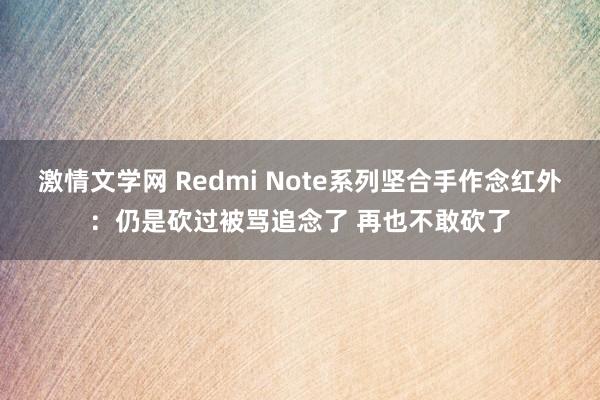 激情文学网 Redmi Note系列坚合手作念红外：仍是砍过被骂追念了 再也不敢砍了