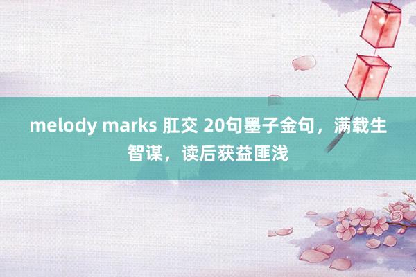 melody marks 肛交 20句墨子金句，满载生智谋，读后获益匪浅