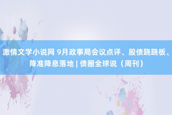 激情文学小说网 9月政事局会议点评、股债跷跷板、降准降息落地 | 债圈全球说（周刊）