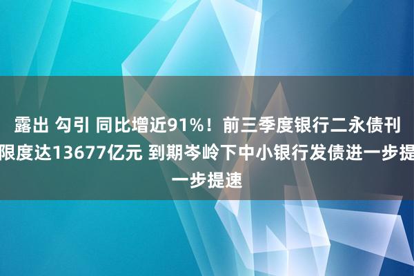 露出 勾引 同比增近91%！前三季度银行二永债刊行限度达13677亿元 到期岑岭下中小银行发债进一步提速