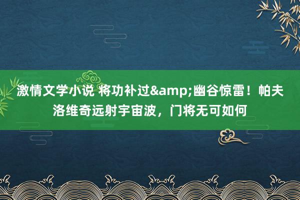 激情文学小说 将功补过&幽谷惊雷！帕夫洛维奇远射宇宙波，门将无可如何