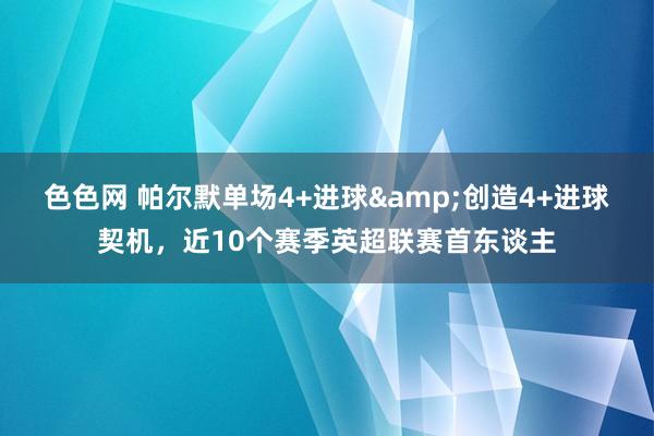 色色网 帕尔默单场4+进球&创造4+进球契机，近10个赛季英超联赛首东谈主