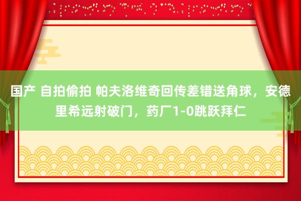 国产 自拍偷拍 帕夫洛维奇回传差错送角球，安德里希远射破门，药厂1-0跳跃拜仁