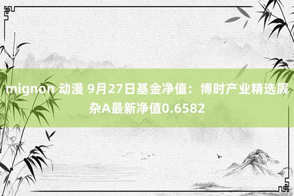 mignon 动漫 9月27日基金净值：博时产业精选羼杂A最新净值0.6582