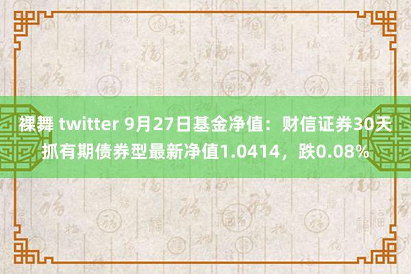 裸舞 twitter 9月27日基金净值：财信证券30天抓有期债券型最新净值1.0414，跌0.08%