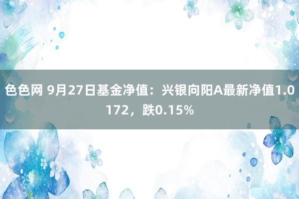 色色网 9月27日基金净值：兴银向阳A最新净值1.0172，跌0.15%