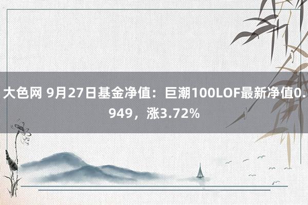 大色网 9月27日基金净值：巨潮100LOF最新净值0.949，涨3.72%