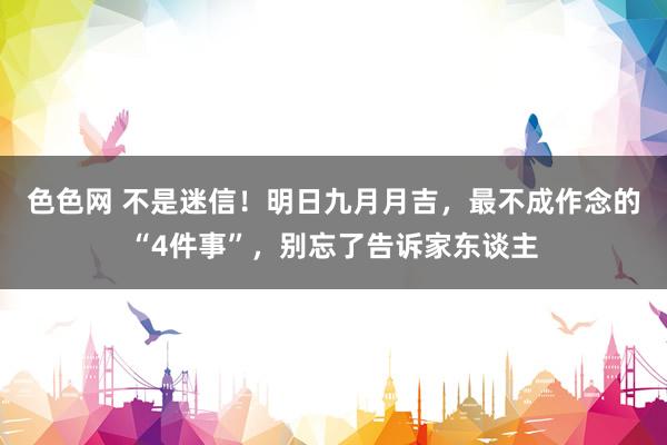 色色网 不是迷信！明日九月月吉，最不成作念的“4件事”，别忘了告诉家东谈主