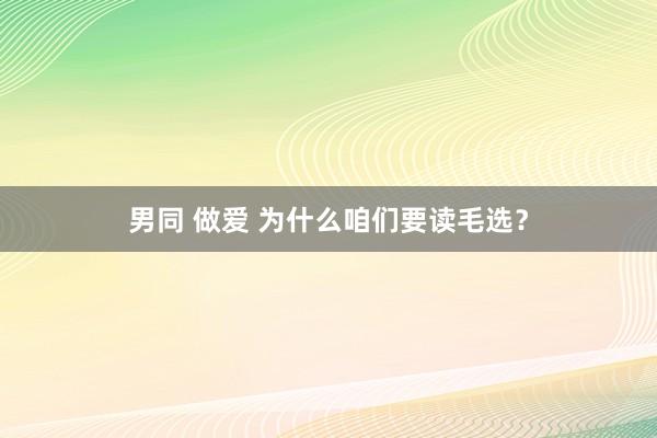 男同 做爱 为什么咱们要读毛选？