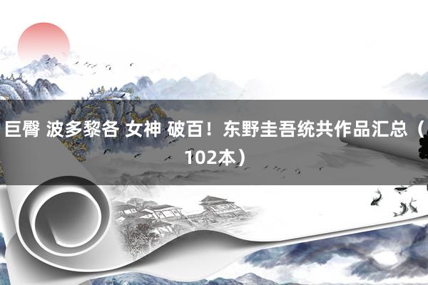 巨臀 波多黎各 女神 破百！东野圭吾统共作品汇总（102本）