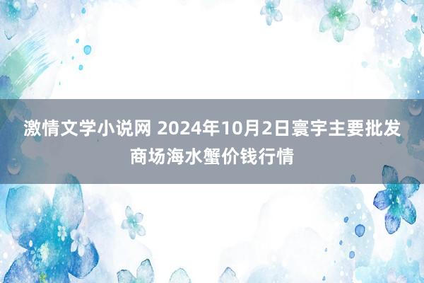 激情文学小说网 2024年10月2日寰宇主要批发商场海水蟹价钱行情