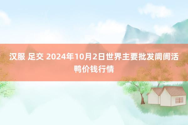 汉服 足交 2024年10月2日世界主要批发阛阓活鸭价钱行情