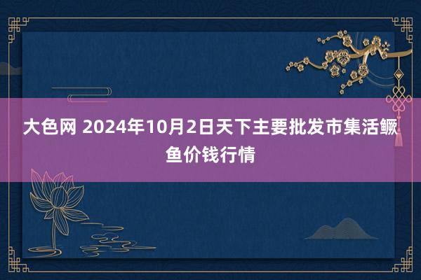 大色网 2024年10月2日天下主要批发市集活鳜鱼价钱行情