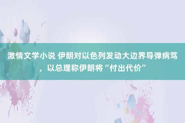 激情文学小说 伊朗对以色列发动大边界导弹病笃，以总理称伊朗将“付出代价”