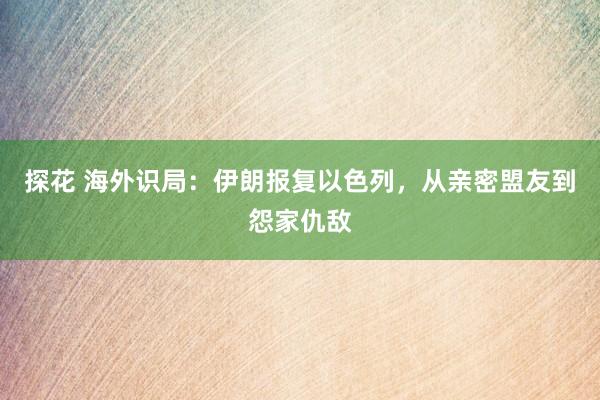 探花 海外识局：伊朗报复以色列，从亲密盟友到怨家仇敌