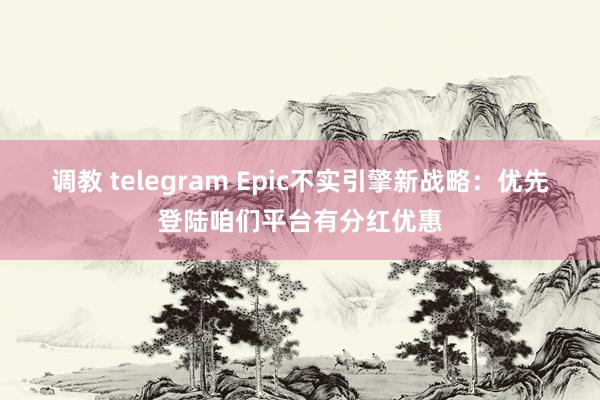 调教 telegram Epic不实引擎新战略：优先登陆咱们平台有分红优惠