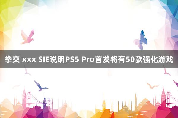 拳交 xxx SIE说明PS5 Pro首发将有50款强化游戏