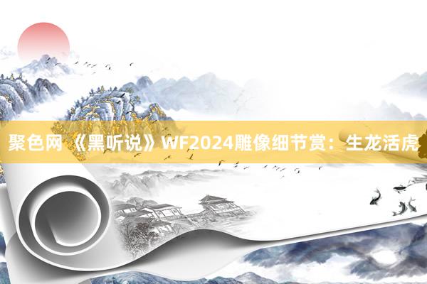 聚色网 《黑听说》WF2024雕像细节赏：生龙活虎