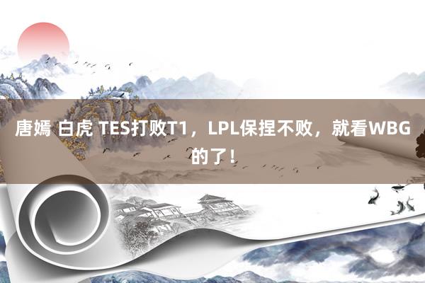 唐嫣 白虎 TES打败T1，LPL保捏不败，就看WBG的了！