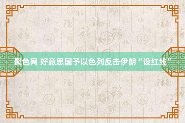 聚色网 好意思国予以色列反击伊朗“设红线”