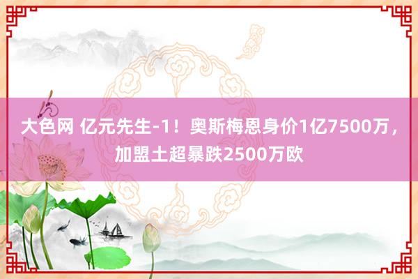 大色网 亿元先生-1！奥斯梅恩身价1亿7500万，加盟土超暴跌2500万欧