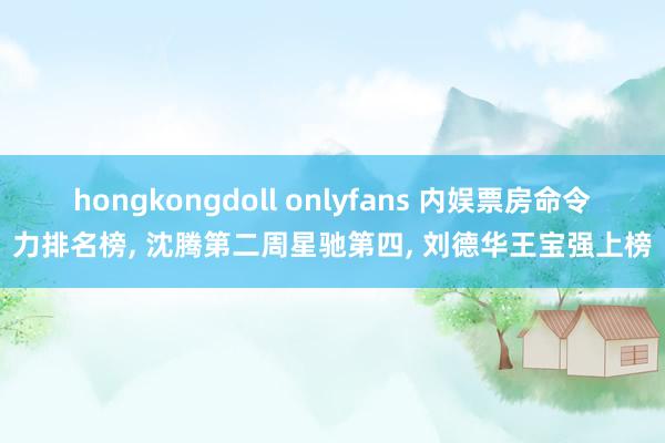 hongkongdoll onlyfans 内娱票房命令力排名榜， 沈腾第二周星驰第四， 刘德华王宝强上榜