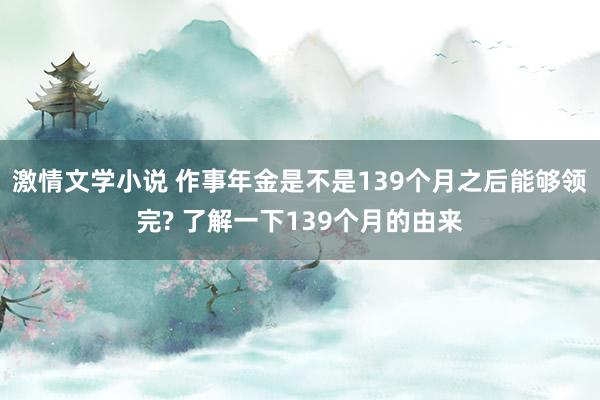 激情文学小说 作事年金是不是139个月之后能够领完? 了解一下139个月的由来