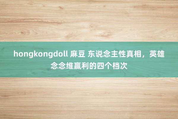 hongkongdoll 麻豆 东说念主性真相，英雄念念维赢利的四个档次