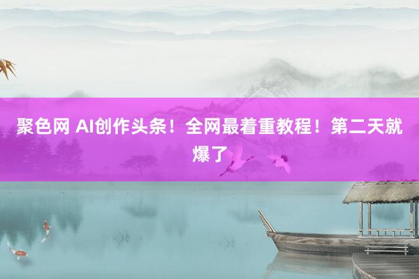 聚色网 AI创作头条！全网最着重教程！第二天就爆了