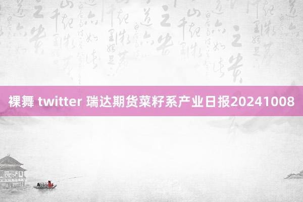 裸舞 twitter 瑞达期货菜籽系产业日报20241008