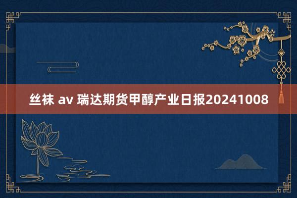 丝袜 av 瑞达期货甲醇产业日报20241008