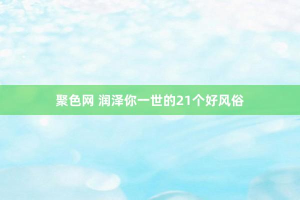 聚色网 润泽你一世的21个好风俗