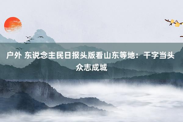 户外 东说念主民日报头版看山东等地：干字当头 众志成城