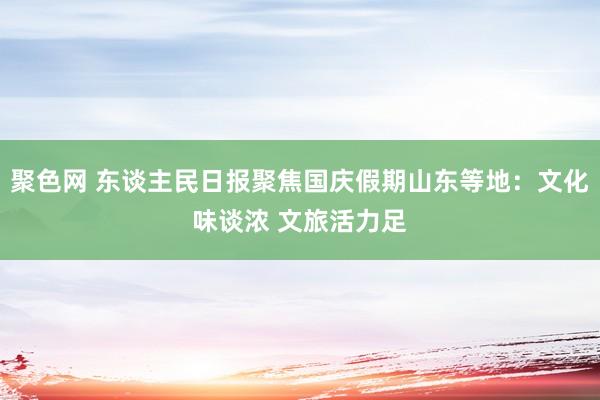 聚色网 东谈主民日报聚焦国庆假期山东等地：文化味谈浓 文旅活力足